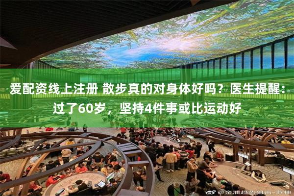爱配资线上注册 散步真的对身体好吗？医生提醒：过了60岁，坚持4件事或比运动好