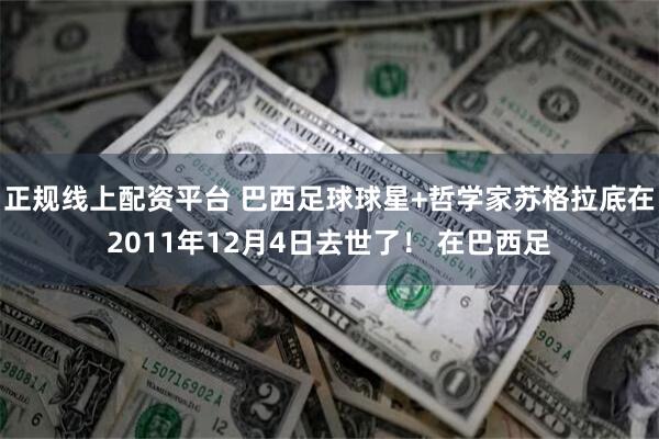 正规线上配资平台 巴西足球球星+哲学家苏格拉底在2011年12月4日去世了！ 在巴西足