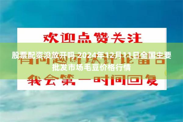 股票配资没放开吗 2024年12月11日全国主要批发市场毛豆价格行情