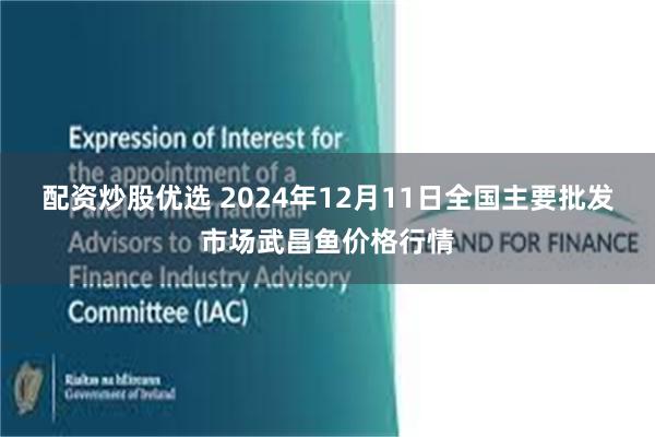 配资炒股优选 2024年12月11日全国主要批发市场武昌鱼价格行情