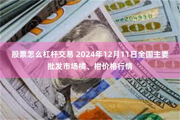 股票怎么杠杆交易 2024年12月11日全国主要批发市场橘、柑价格行情