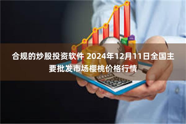 合规的炒股投资软件 2024年12月11日全国主要批发市场樱桃价格行情