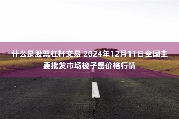 什么是股票杠杆交易 2024年12月11日全国主要批发市场梭子蟹价格行情