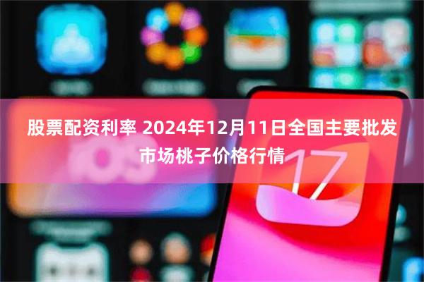 股票配资利率 2024年12月11日全国主要批发市场桃子价格行情