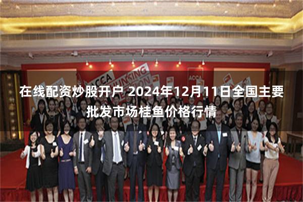 在线配资炒股开户 2024年12月11日全国主要批发市场桂鱼价格行情