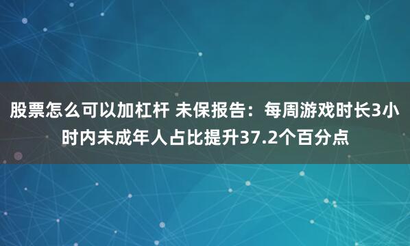 股票怎么可以加杠杆 未保报告：每周游戏时长3小时内未成年人占比提升37.2个百分点