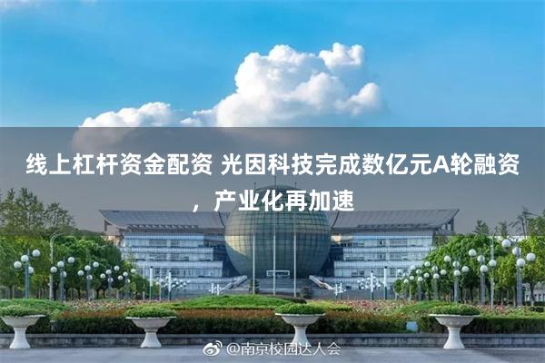 线上杠杆资金配资 光因科技完成数亿元A轮融资，产业化再加速