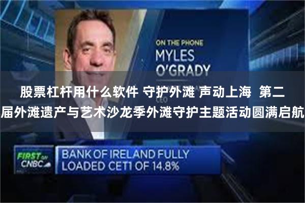 股票杠杆用什么软件 守护外滩 声动上海  第二届外滩遗产与艺术沙龙季外滩守护主题活动圆满启航