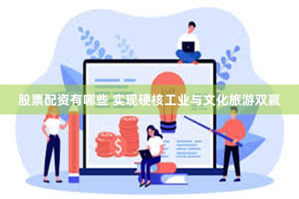 股票配资有哪些 实现硬核工业与文化旅游双赢