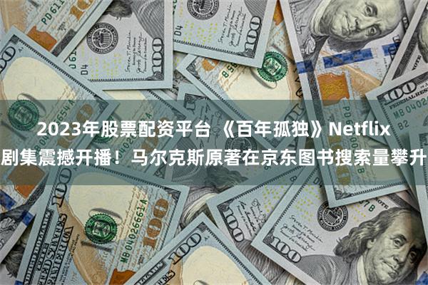 2023年股票配资平台 《百年孤独》Netflix剧集震撼开播！马尔克斯原著在京东图书搜索量攀升