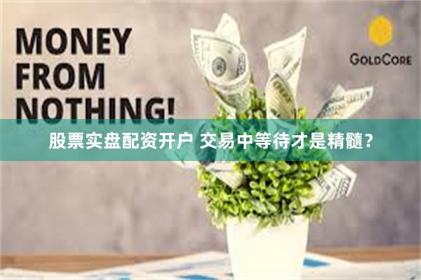 股票实盘配资开户 交易中等待才是精髓？