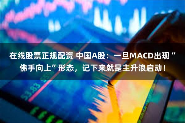 在线股票正规配资 中国A股：一旦MACD出现“佛手向上”形态，记下来就是主升浪启动！