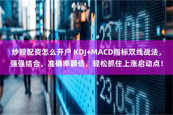 炒股配资怎么开户 KDJ+MACD指标双线战法，强强结合，准确率翻倍，轻松抓住上涨启动点！