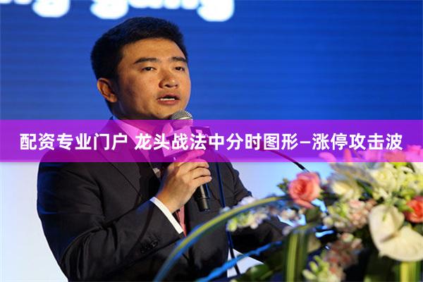 配资专业门户 龙头战法中分时图形—涨停攻击波