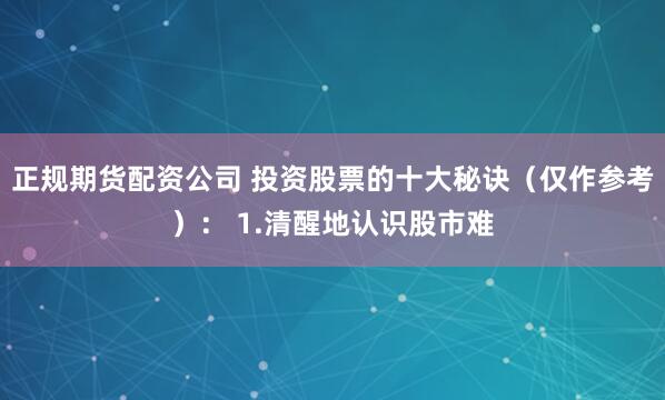 正规期货配资公司 投资股票的十大秘诀（仅作参考）： 1.清醒地认识股市难