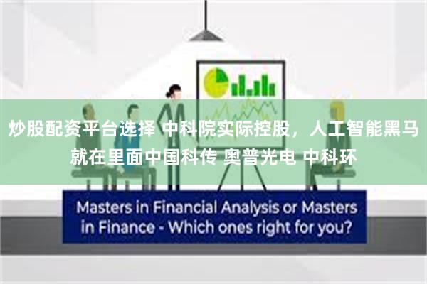 炒股配资平台选择 中科院实际控股，人工智能黑马就在里面中国科传 奥普光电 中科环