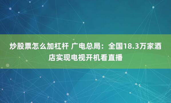 炒股票怎么加杠杆 广电总局：全国18.3万家酒店实现电视开机看直播
