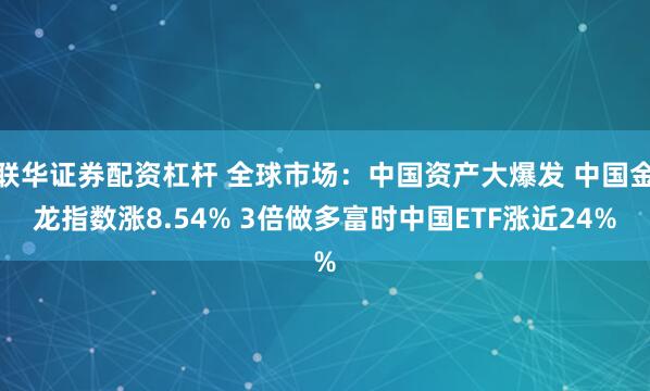 联华证券配资杠杆 全球市场：中国资产大爆发 中国金龙指数涨8.54% 3倍做多富时中国ETF涨近24%