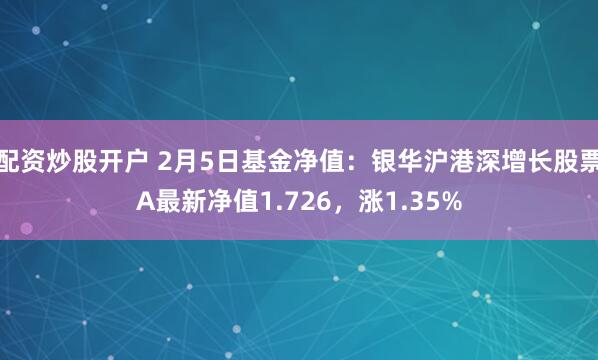 配资炒股开户 2月5日基金净值：银华沪港深增长股票A最新净值1.726，涨1.35%