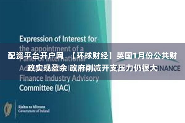 配资平台开户网  【环球财经】英国1月份公共财政实现盈余 政府削减开支压力仍很大