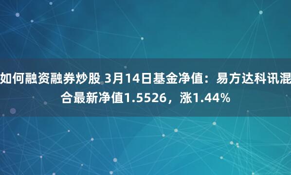 如何融资融券炒股 3月14日基金净值：易方达科讯混合最新净值1.5526，涨1.44%