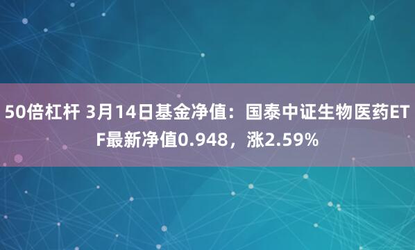 50倍杠杆 3月14日基金净值：国泰中证生物医药ETF最新净值0.948，涨2.59%