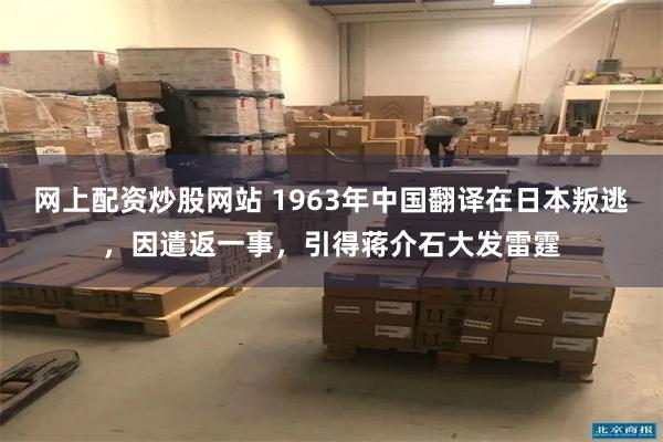 网上配资炒股网站 1963年中国翻译在日本叛逃，因遣返一事，引得蒋介石大发雷霆