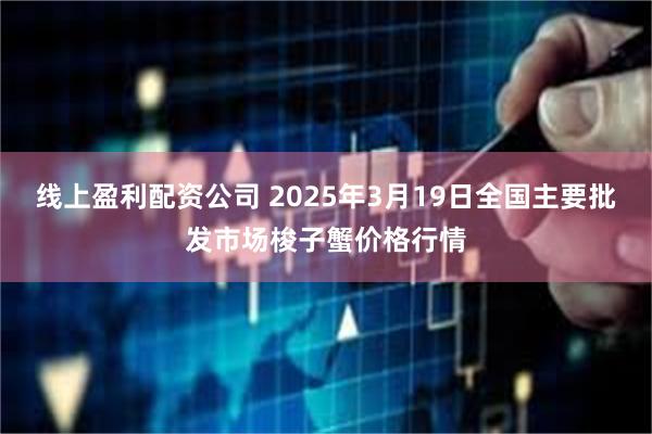 线上盈利配资公司 2025年3月19日全国主要批发市场梭子蟹价格行情