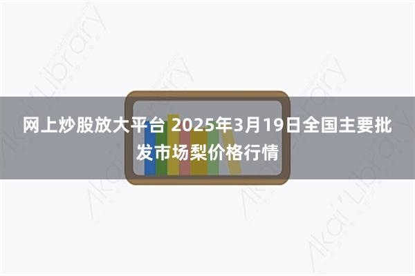 网上炒股放大平台 2025年3月19日全国主要批发市场梨价格行情
