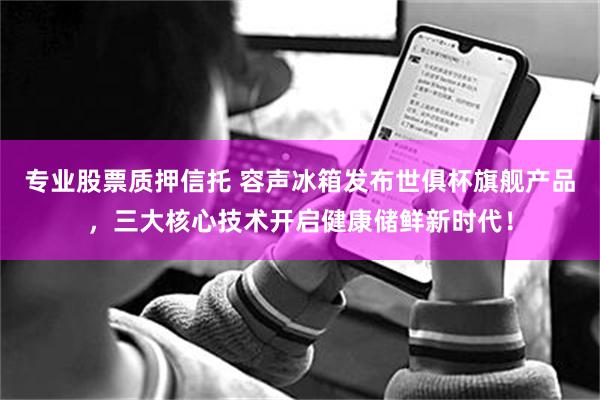 专业股票质押信托 容声冰箱发布世俱杯旗舰产品，三大核心技术开启健康储鲜新时代！