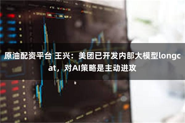 原油配资平台 王兴：美团已开发内部大模型longcat，对AI策略是主动进攻