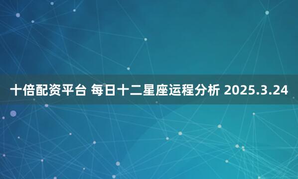 十倍配资平台 每日十二星座运程分析 2025.3.24