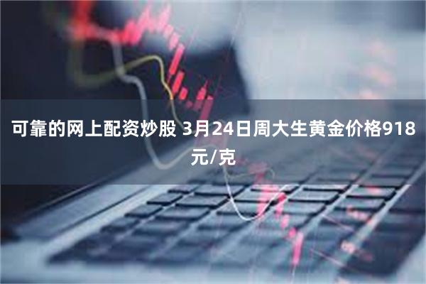 可靠的网上配资炒股 3月24日周大生黄金价格918元/克