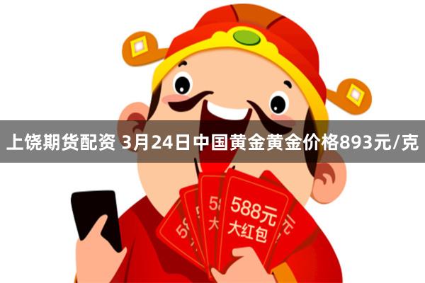 上饶期货配资 3月24日中国黄金黄金价格893元/克