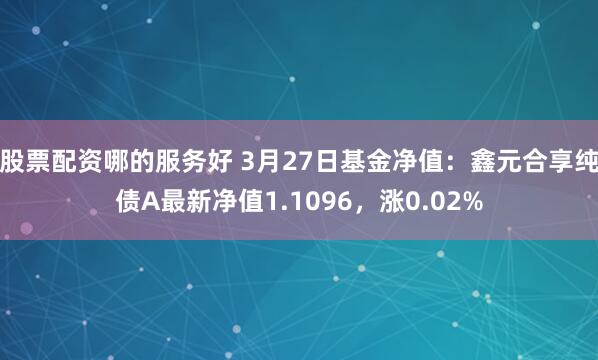 股票配资哪的服务好 3月27日基金净值：鑫元合享纯债A最新净值1.1096，涨0.02%