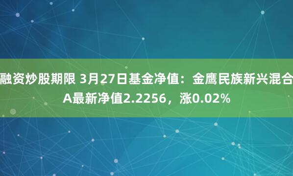融资炒股期限 3月27日基金净值：金鹰民族新兴混合A最新净值2.2256，涨0.02%