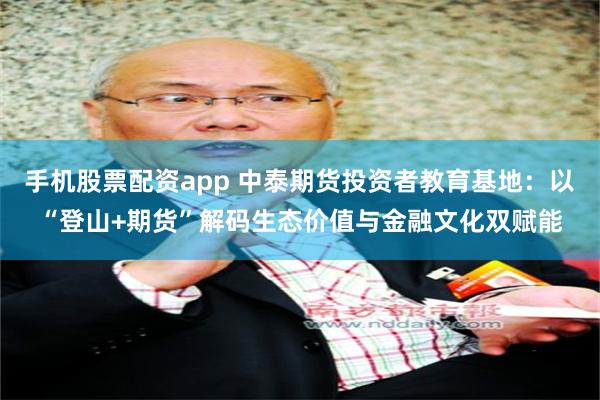 手机股票配资app 中泰期货投资者教育基地：以“登山+期货”解码生态价值与金融文化双赋能