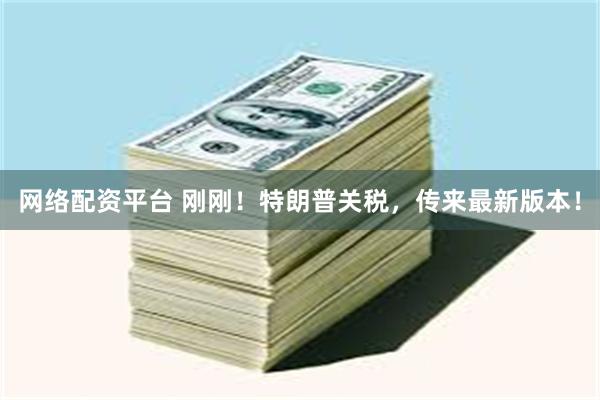 网络配资平台 刚刚！特朗普关税，传来最新版本！