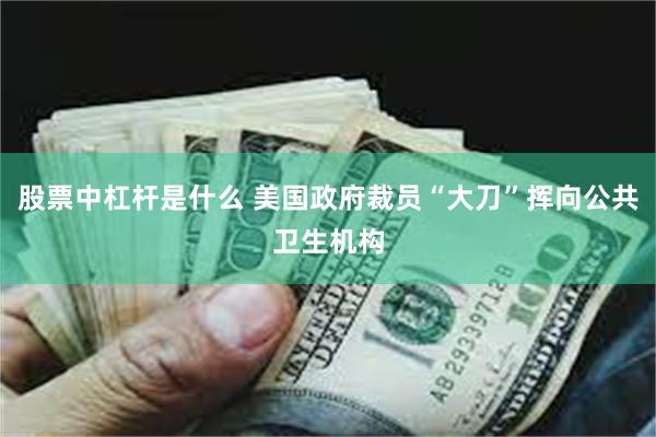 股票中杠杆是什么 美国政府裁员“大刀”挥向公共卫生机构