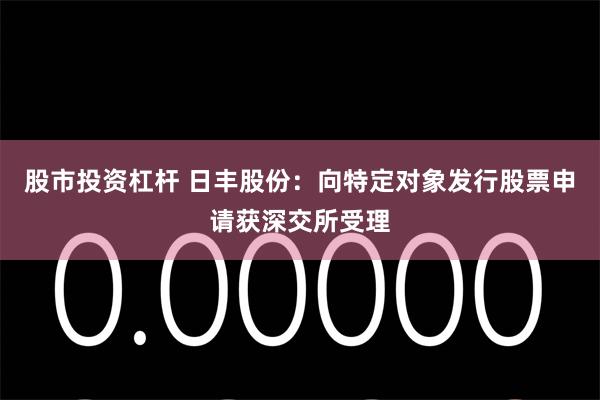 股市投资杠杆 日丰股份：向特定对象发行股票申请获深交所受理