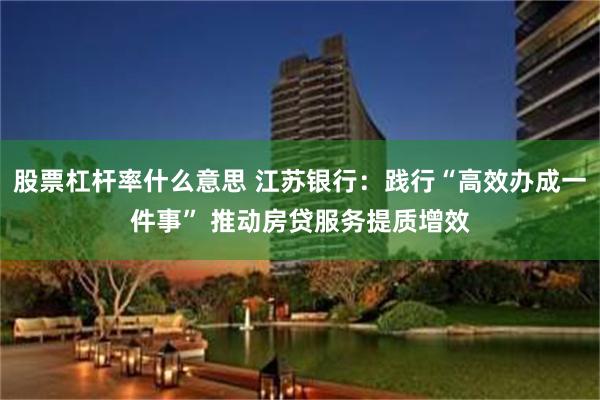 股票杠杆率什么意思 江苏银行：践行“高效办成一件事” 推动房贷服务提质增效