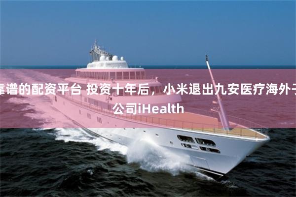 靠谱的配资平台 投资十年后，小米退出九安医疗海外子公司iHealth