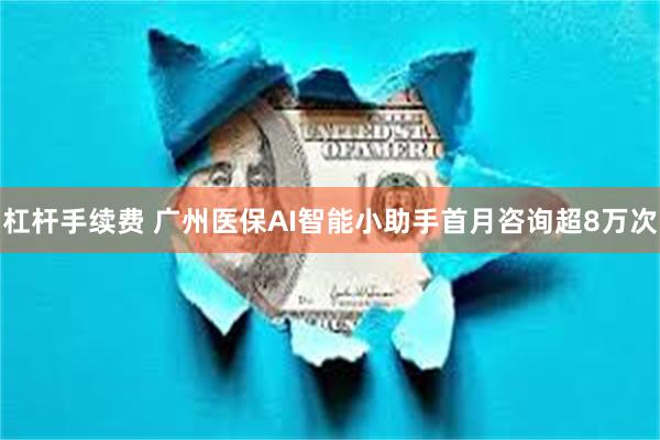 杠杆手续费 广州医保AI智能小助手首月咨询超8万次
