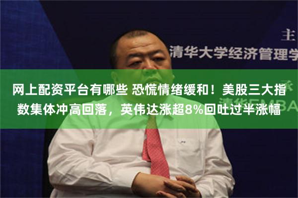 网上配资平台有哪些 恐慌情绪缓和！美股三大指数集体冲高回落，英伟达涨超8%回吐过半涨幅