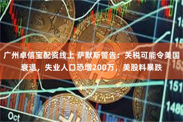 广州卓信宝配资线上 萨默斯警告：关税可能令美国衰退，失业人口恐增200万，美股料暴跌