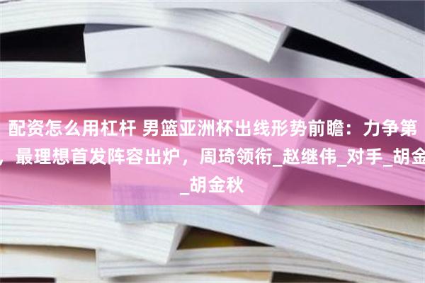 配资怎么用杠杆 男篮亚洲杯出线形势前瞻：力争第一，最理想首发阵容出炉，周琦领衔_赵继伟_对手_胡金秋