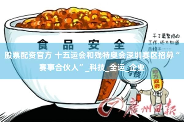 股票配资官方 十五运会和残特奥会深圳赛区招募“赛事合伙人”_科技_全运_企业