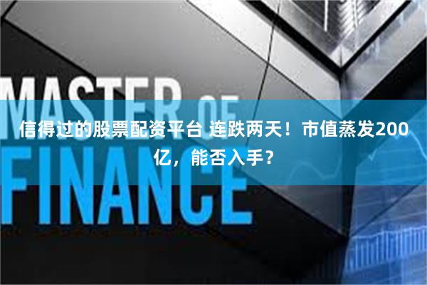 信得过的股票配资平台 连跌两天！市值蒸发200亿，能否入手？