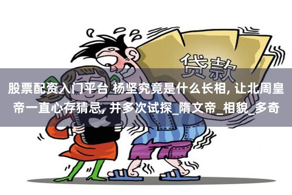 股票配资入门平台 杨坚究竟是什么长相, 让北周皇帝一直心存猜忌, 并多次试探_隋文帝_相貌_多奇