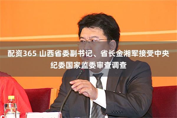 配资365 山西省委副书记、省长金湘军接受中央纪委国家监委审查调查
